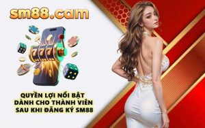 Quyền lợi nổi bật dành cho thành viên sau khi đăng ký SM88