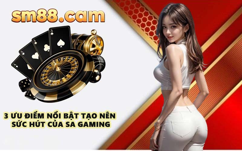 3 ưu điểm nổi bật tạo nên sức hút của SA Gaming